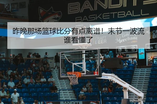 昨晚那场篮球比分有点离谱！末节一波流谁看懂了 - c7c7·app