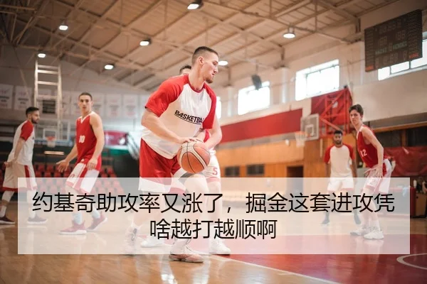 约基奇助攻率又涨了，掘金这套进攻凭啥越打越顺啊