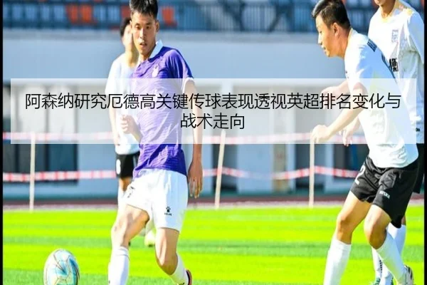 阿森纳研究厄德高关键传球表现透视英超排名变化与战术走向