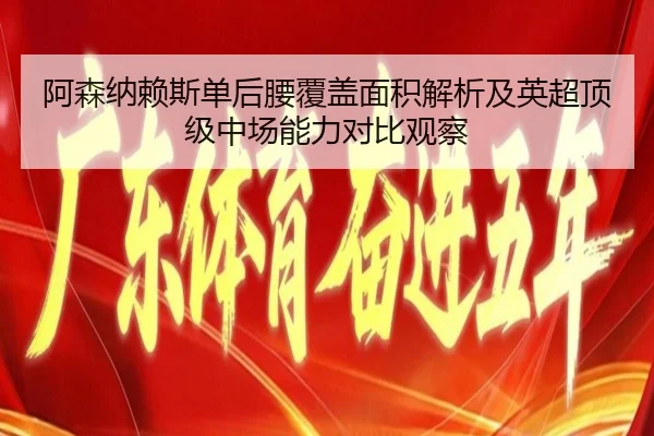 阿森纳赖斯单后腰覆盖面积解析及英超顶级中场能力对比观察 - c7c7·app
