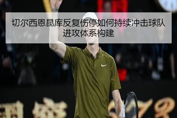 切尔西恩昆库反复伤停如何持续冲击球队进攻体系构建 - c7c7·app