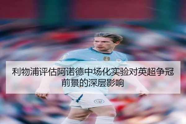 利物浦评估阿诺德中场化实验对英超争冠前景的深层影响