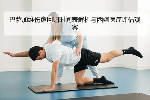 巴萨加维伤愈回归时间表解析与西媒医疗评估观察 - c7c7·app