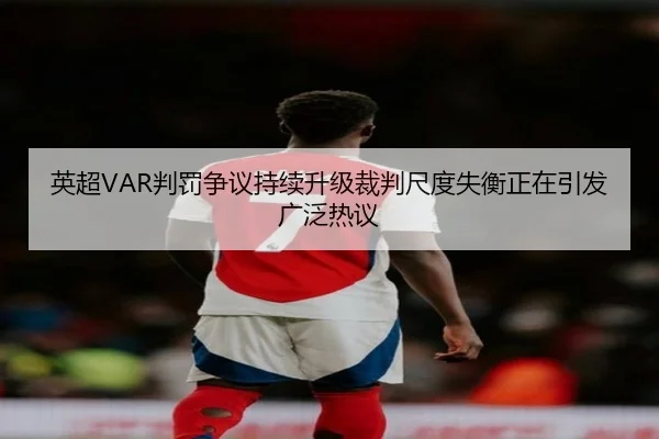 英超VAR判罚争议持续升级裁判尺度失衡正在引发广泛热议