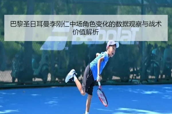 巴黎圣日耳曼李刚仁中场角色变化的数据观察与战术价值解析