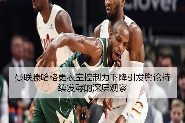 曼联滕哈格更衣室控制力下降引发舆论持续发酵的深层观察