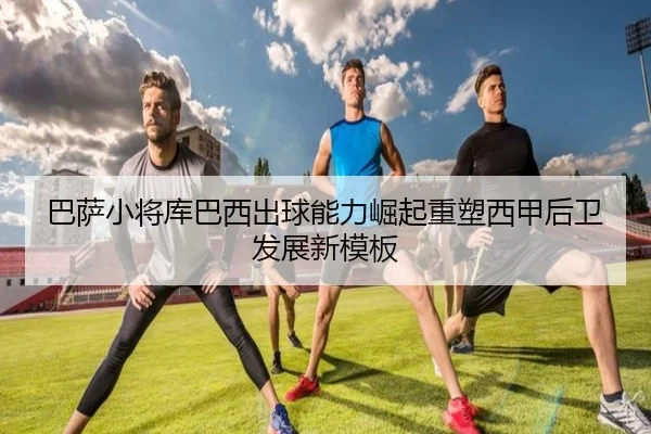 巴萨小将库巴西出球能力崛起重塑西甲后卫发展新模板