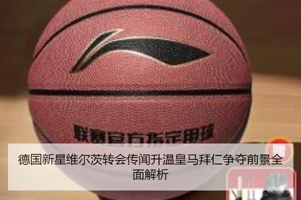 德国新星维尔茨转会传闻升温皇马拜仁争夺前景全面解析