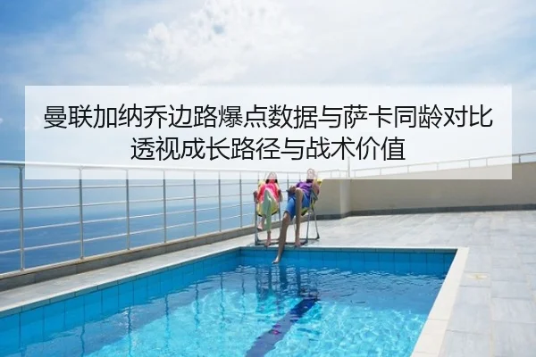 曼联加纳乔边路爆点数据与萨卡同龄对比透视成长路径与战术价值 - c7c7·app