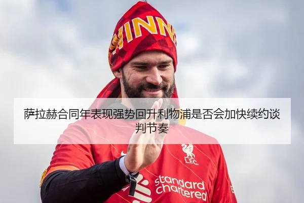 萨拉赫合同年表现强势回升利物浦是否会加快续约谈判节奏