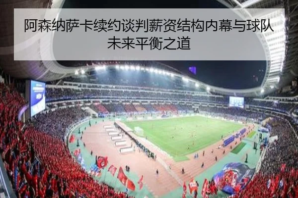 阿森纳萨卡续约谈判薪资结构内幕与球队未来平衡之道