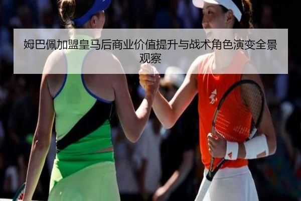 姆巴佩加盟皇马后商业价值提升与战术角色演变全景观察
