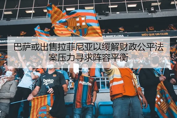 巴萨或出售拉菲尼亚以缓解财政公平法案压力寻求阵容平衡