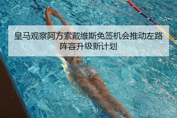 皇马观察阿方索戴维斯免签机会推动左路阵容升级新计划