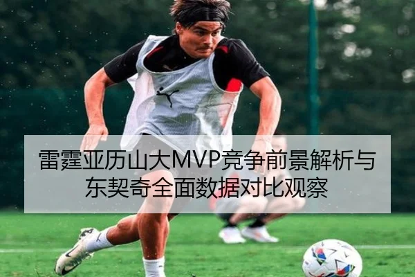 雷霆亚历山大MVP竞争前景解析与东契奇全面数据对比观察