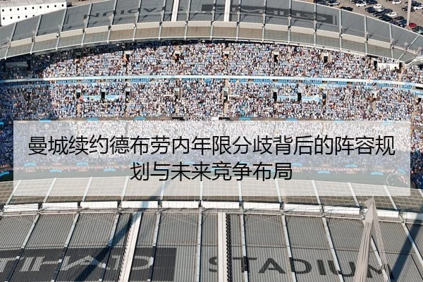 曼城续约德布劳内年限分歧背后的阵容规划与未来竞争布局
