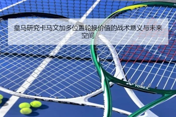 皇马研究卡马文加多位置轮换价值的战术意义与未来空间