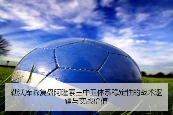 勒沃库森复盘阿隆索三中卫体系稳定性的战术逻辑与实战价值