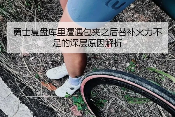 勇士复盘库里遭遇包夹之后替补火力不足的深层原因解析