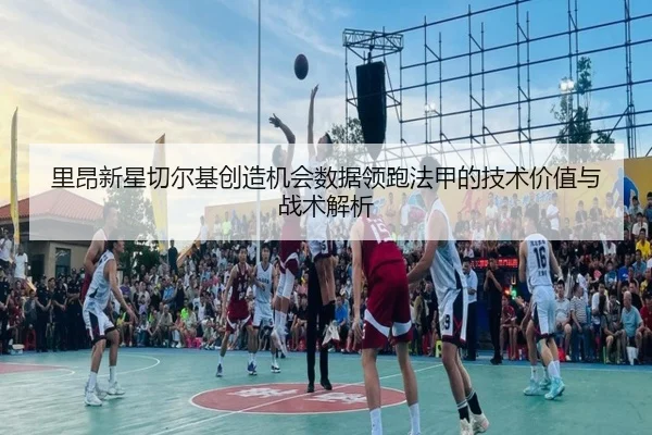 里昂新星切尔基创造机会数据领跑法甲的技术价值与战术解析 | c7c7·app
