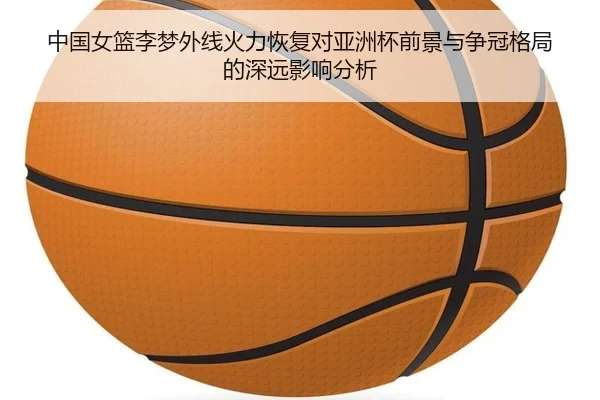 中国女篮李梦外线火力恢复对亚洲杯前景与争冠格局的深远影响分析