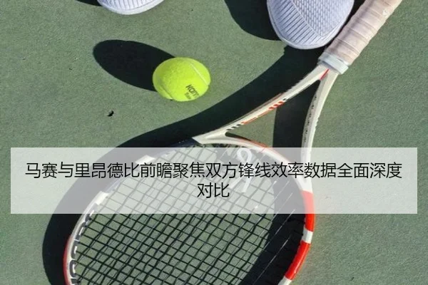 马赛与里昂德比前瞻聚焦双方锋线效率数据全面深度对比