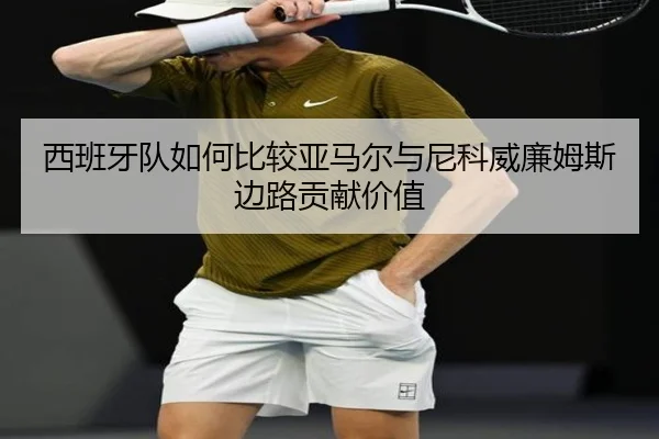 西班牙队如何比较亚马尔与尼科威廉姆斯边路贡献价值