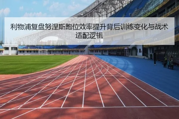 利物浦复盘努涅斯跑位效率提升背后训练变化与战术适配逻辑