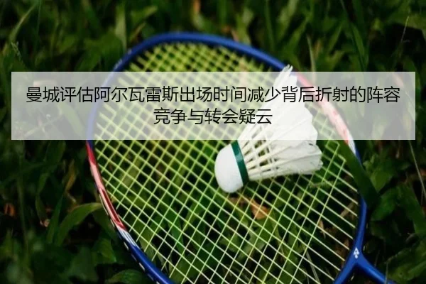 曼城评估阿尔瓦雷斯出场时间减少背后折射的阵容竞争与转会疑云 - c7c7·app