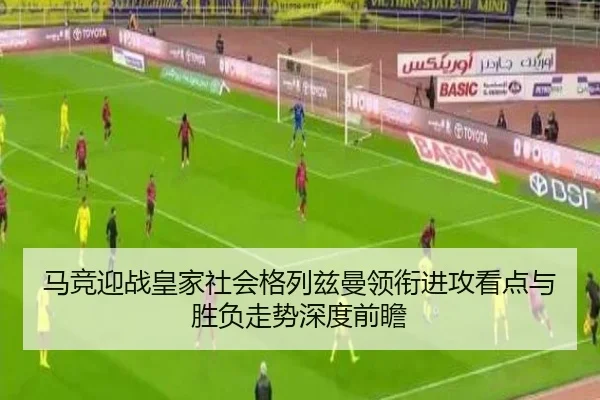 马竞迎战皇家社会格列兹曼领衔进攻看点与胜负走势深度前瞻