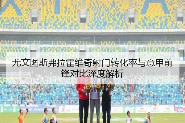 尤文图斯弗拉霍维奇射门转化率与意甲前锋对比深度解析