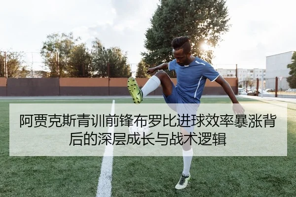 阿贾克斯青训前锋布罗比进球效率暴涨背后的深层成长与战术逻辑