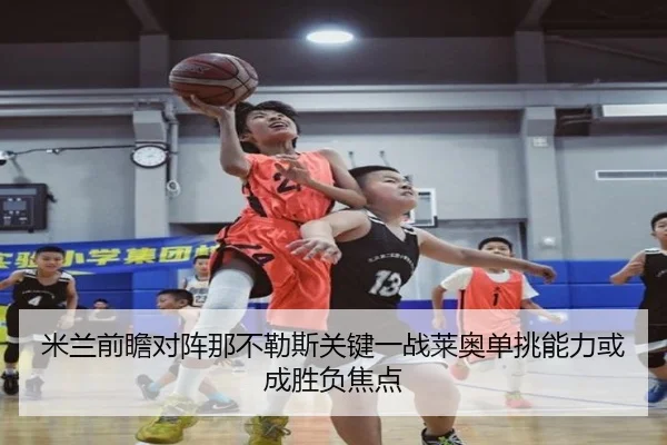 米兰前瞻对阵那不勒斯关键一战莱奥单挑能力或成胜负焦点