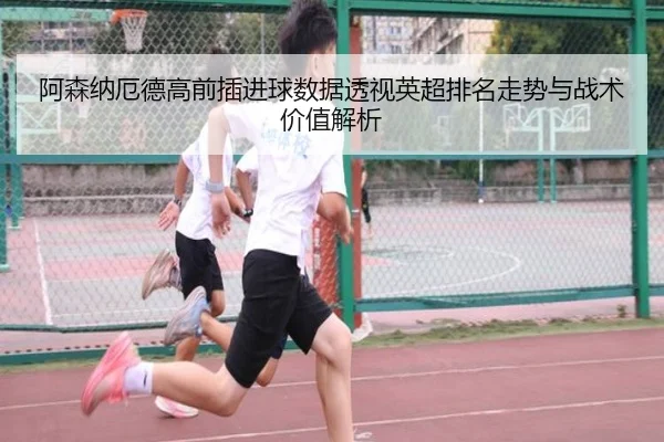 阿森纳厄德高前插进球数据透视英超排名走势与战术价值解析