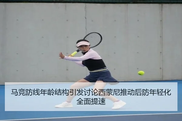 马竞防线年龄结构引发讨论西蒙尼推动后防年轻化全面提速