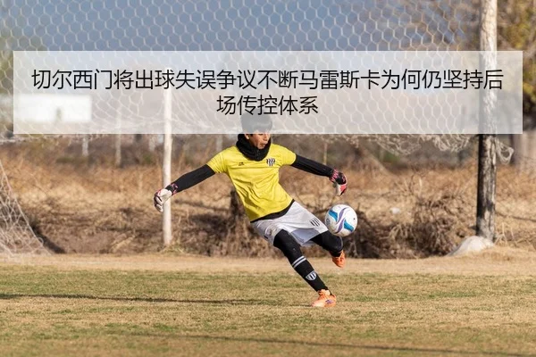 切尔西门将出球失误争议不断马雷斯卡为何仍坚持后场传控体系