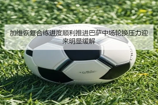 加维恢复合练进度顺利推进巴萨中场轮换压力迎来明显缓解